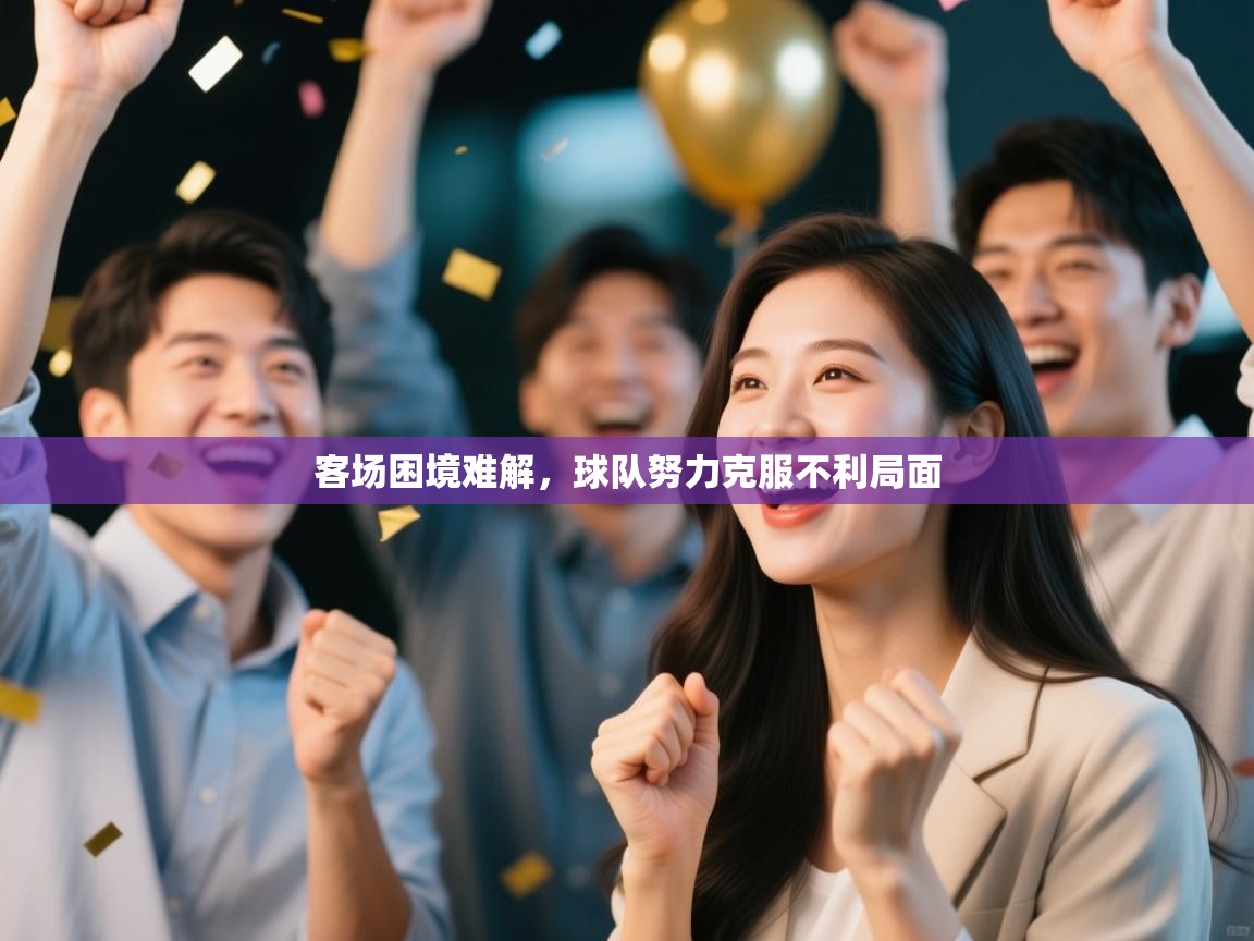 客场困境难解,球队努力克服不利局面 第1张