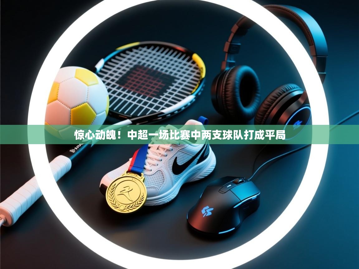 惊心动魄！中超一场比赛中两支球队打成平局  第1张